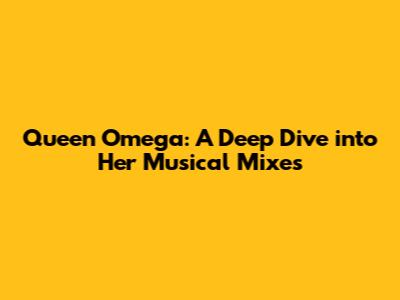 Queen Omega: A Deep Dive into Her Musical Mixes