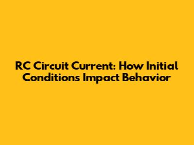 RC Circuit Current: How Initial Conditions Impact Behavior