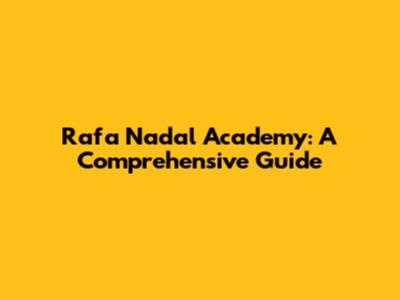 Rafa Nadal Academy: A Comprehensive Guide
