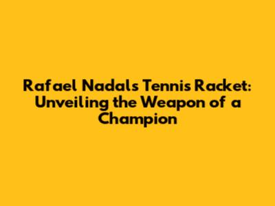 Rafael Nadal's Tennis Racket: Unveiling the Weapon of a Champion