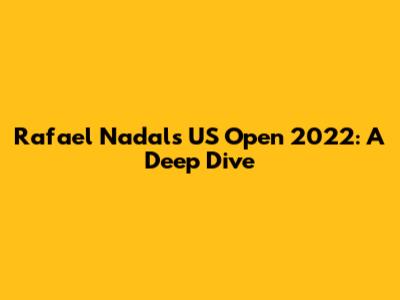 Rafael Nadal's US Open 2022: A Deep Dive