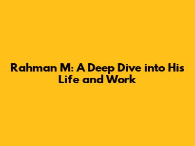 Rahman M: A Deep Dive into His Life and Work