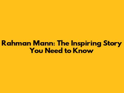 Rahman Mann: The Inspiring Story You Need to Know