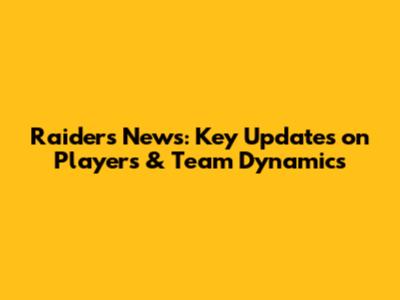 Raiders News: Key Updates on Players & Team Dynamics