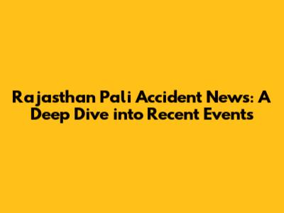Rajasthan Pali Accident News: A Deep Dive into Recent Events