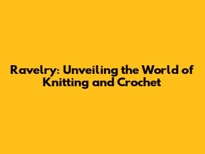 Ravelry: Unveiling the World of Knitting and Crochet