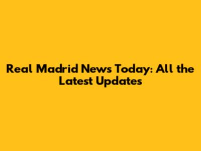 Real Madrid News Today: All the Latest Updates