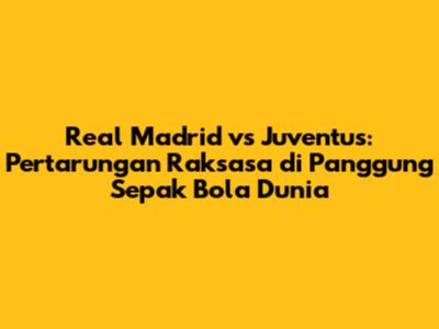 Real Madrid vs Juventus: Pertarungan Raksasa di Panggung Sepak Bola Dunia