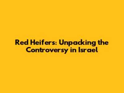 Red Heifers: Unpacking the Controversy in Israel