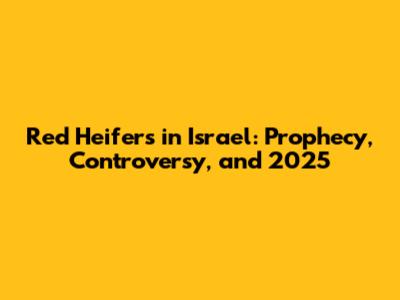 Red Heifers in Israel: Prophecy, Controversy, and 2025