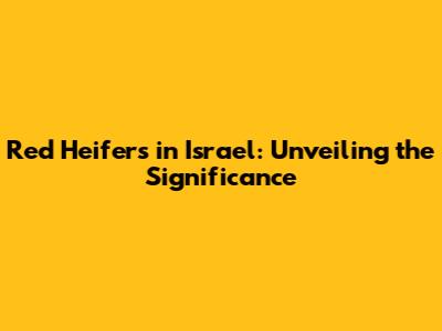 Red Heifers in Israel: Unveiling the Significance