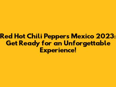 Red Hot Chili Peppers Mexico 2023: Get Ready for an Unforgettable Experience!