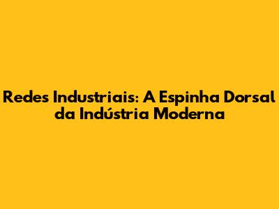 Redes Industriais: A Espinha Dorsal da Indústria Moderna