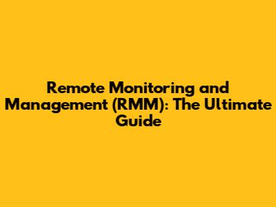 Remote Monitoring and Management (RMM): The Ultimate Guide