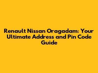 Renault Nissan Oragadam: Your Ultimate Address and Pin Code Guide