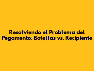 Resolviendo el Problema del Pegamento: Botellas vs. Recipiente