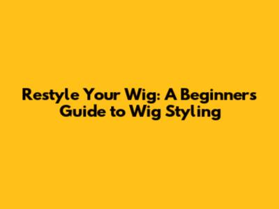 Restyle Your Wig: A Beginner's Guide to Wig Styling