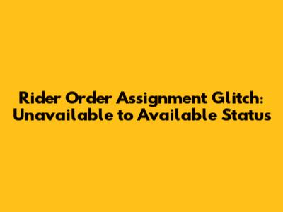 Rider Order Assignment Glitch: Unavailable to Available Status