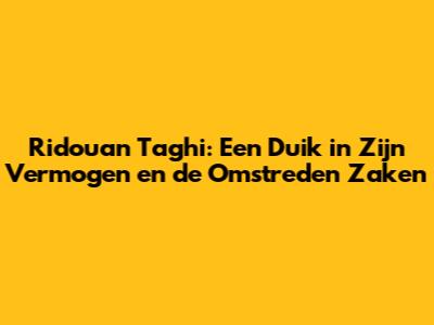 Ridouan Taghi: Een Duik in Zijn Vermogen en de Omstreden Zaken