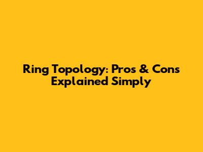 Ring Topology: Pros & Cons Explained Simply