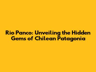 Rio Panco: Unveiling the Hidden Gems of Chilean Patagonia