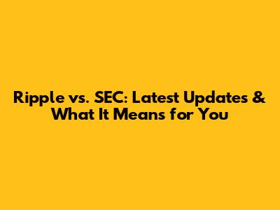 Ripple vs. SEC: Latest Updates & What It Means for You