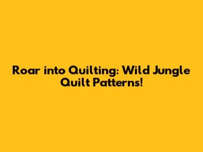 Roar into Quilting: Wild Jungle Quilt Patterns!