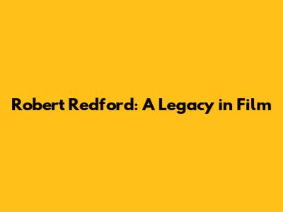 Robert Redford: A Legacy in Film