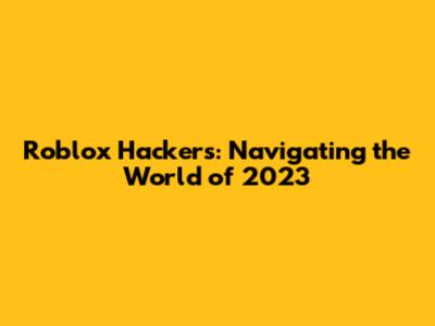 Roblox Hackers: Navigating the World of 2023