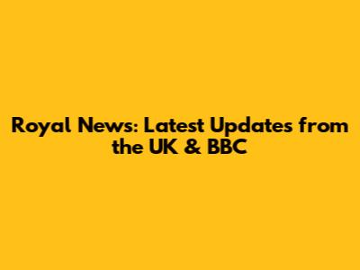 Royal News: Latest Updates from the UK & BBC