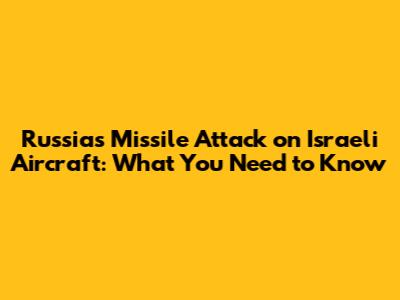 Russia's Missile Attack on Israeli Aircraft: What You Need to Know