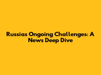 Russia's Ongoing Challenges: A News Deep Dive