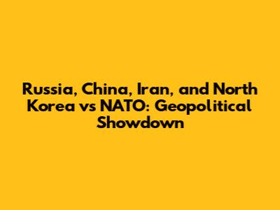 Russia, China, Iran, and North Korea vs NATO: Geopolitical Showdown