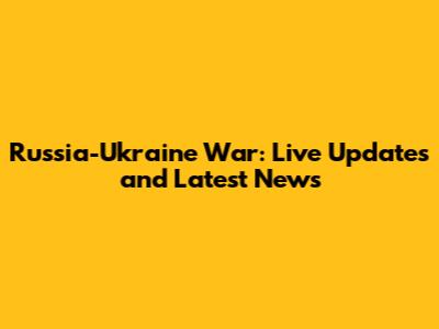 Russia-Ukraine War: Live Updates and Latest News