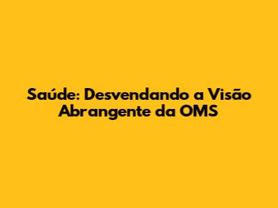 Saúde: Desvendando a Visão Abrangente da OMS