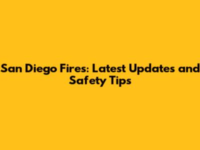 San Diego Fires: Latest Updates and Safety Tips
