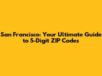 San Francisco: Your Ultimate Guide to 5-Digit ZIP Codes