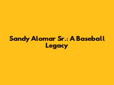Sandy Alomar Sr.: A Baseball Legacy