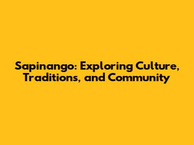 Sapinango: Exploring Culture, Traditions, and Community