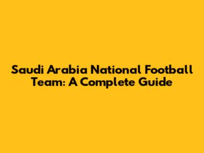 Saudi Arabia National Football Team: A Complete Guide