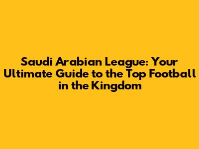 Saudi Arabian League: Your Ultimate Guide to the Top Football in the Kingdom