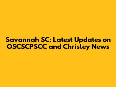 Savannah SC: Latest Updates on OSCSCPSCC and Chrisley News