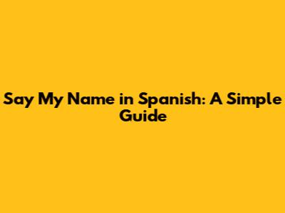 Say My Name in Spanish: A Simple Guide