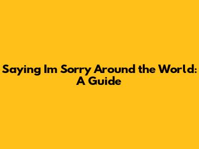 Saying 'I'm Sorry' Around the World: A Guide