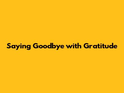 Saying Goodbye with Gratitude