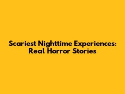 Scariest Nighttime Experiences: Real Horror Stories