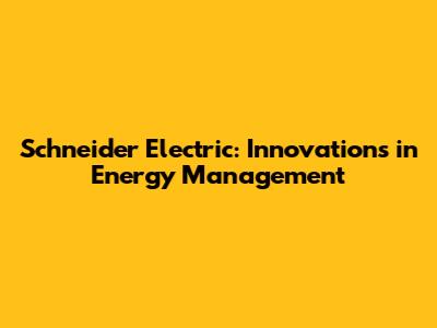 Schneider Electric: Innovations in Energy Management