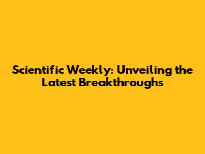 Scientific Weekly: Unveiling the Latest Breakthroughs