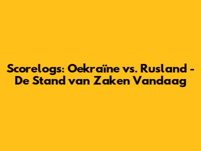 Scorelogs: Oekraïne vs. Rusland - De Stand van Zaken Vandaag
