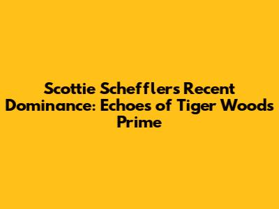 Scottie Scheffler's Recent Dominance: Echoes of Tiger Woods' Prime